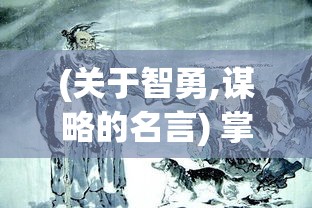 (关于智勇,谋略的名言) 掌握智谋与勇武：追随三国传奇英豪，解析其非凡战略及英勇事迹