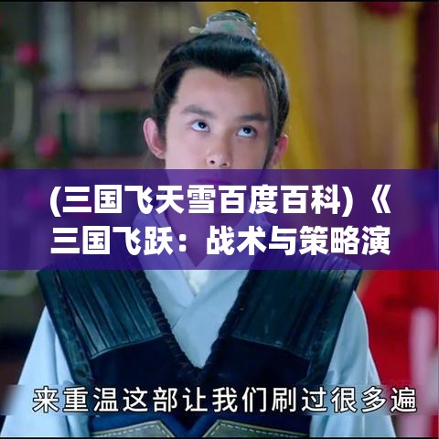 (三国飞天雪百度百科) 《三国飞跃：战术与策略演绎》——在权谋与忠诚的天平上，你将如何选择？探索与三国英雄同场竞技的惊心动魄！