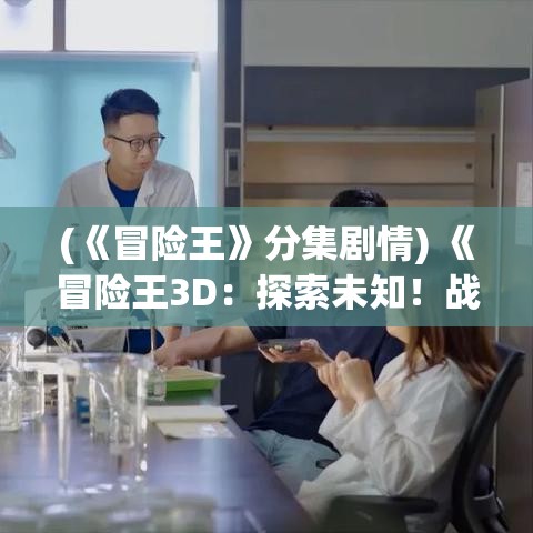 (《冒险王》分集剧情) 《冒险王3D：探索未知！战斗勇气与智慧的终极试验》- 让每一次冒险都成为传奇！