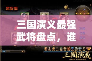 三国演义最强武将盘点，谁是真正的战场霸主？一段话带您解读武将实力排行