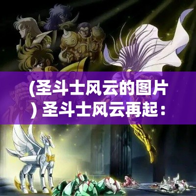 (圣斗士风云的图片) 圣斗士风云再起：在新的时代中寻找失落的黄金圣衣