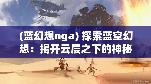 (蓝幻想nga) 探索蓝空幻想：揭开云层之下的神秘世界，一场天际的奇幻冒险等你发现！