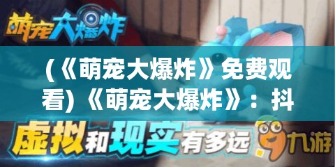 (《萌宠大爆炸》免费观看) 《萌宠大爆炸》：抖萌新趋势！解密为什么可爱动物视频能治愈人心的秘密