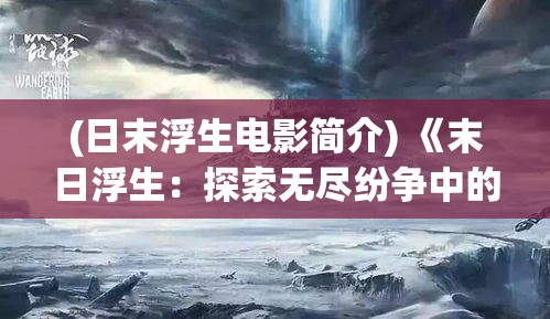 (日末浮生电影简介) 《末日浮生：探索无尽纷争中的希望与和解》——一篇揭示混乱核心与人性光辉的深刻论述