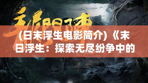 (日末浮生电影简介) 《末日浮生：探索无尽纷争中的希望与和解》——一篇揭示混乱核心与人性光辉的深刻论述