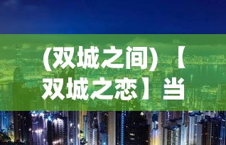 (双城之间) 【双城之恋】当都市喧嚣遇上古城静谧：《恋与制作人》的奇幻旅程，重新定义现代爱情故事。