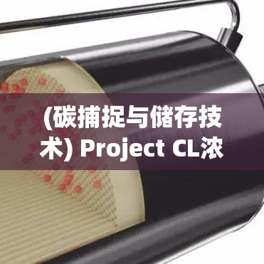 (碳捕捉与储存技术) Project CL浓缩未来: 探索碳捕捉技术在气候变化中的革新作用