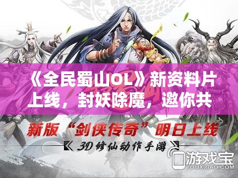 《全民蜀山OL》新资料片上线，封妖除魔，邀你共探新篇章！掘宝秘境，全新装备等你解锁！