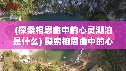 (探索相思曲中的心灵湖泊是什么) 探索相思曲中的心灵湖泊：如何在传统文化中找寻现代情感的共鸣点？