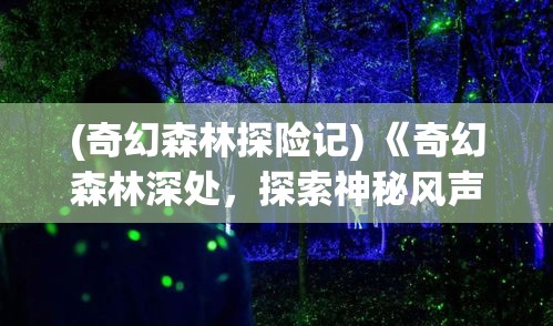 (奇幻森林探险记) 《奇幻森林深处，探索神秘风声与林间诡异轨迹》：解锁自然的秘密，揭开幽静林地的怪异事件