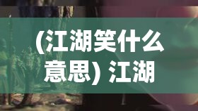 (江湖笑什么意思) 江湖险恶，笑容背后藏刀光：深入探索以一笑化解恩怨的江湖传奇故事