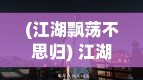 (江湖飘荡不思归) 江湖飘荡：浪子之心，天涯何处安？探寻漂泊者的精神家园