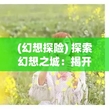 (幻想探险) 探索幻想之城：揭开隐藏在迷雾中的奇迹，一场穿越时空的冒险等你启程