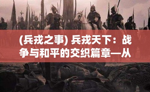 (兵戎之事) 兵戎天下：战争与和平的交织篇章—从古至今军事影响的深远考察