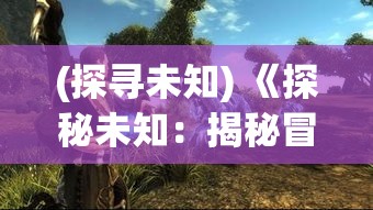 (探寻未知) 《探秘未知：揭秘冒险大陆的奇幻旅程与神秘文明》-探险家的终极向往，一起揭开历史与自然的双重面纱。