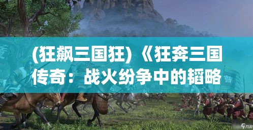 (狂飙三国狂) 《狂奔三国传奇：战火纷争中的韬略与策马》——谁能统领江山？策马锐战，谱写英雄史诗！