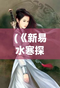 (《新易水寒探秘》免费阅读) 《新易水寒探秘》：揭秘古风游戏背后的文化传承与创新，探讨如何塑造经典与现代的完美融合。