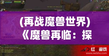 (再战魔兽世界) 《魔兽再临：探索新战场上的种族碰撞与英雄饭起》 —— 当幽暗森林的静谧被破，各族英雄如何在复苏之地抒写新的传奇？