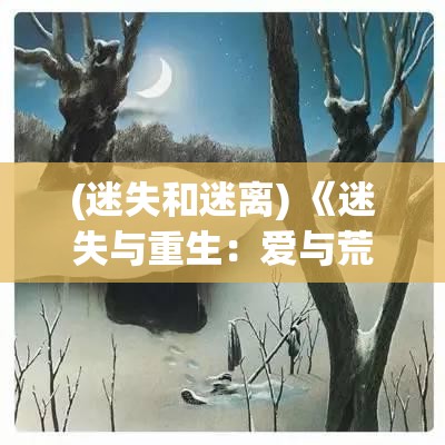 (迷失和迷离) 《迷失与重生：爱与荒野中的挣扎与希望》——探索心灵深处的野性与渴望求生的力量