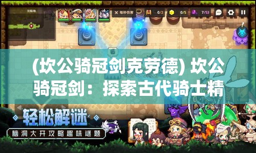 (坎公骑冠剑克劳德) 坎公骑冠剑：探索古代骑士精神与剑术，揭示民族自豪感的传承与发展