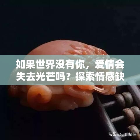 如果世界没有你，爱情会失去光芒吗？探索情感缺失对人生意义的影响。