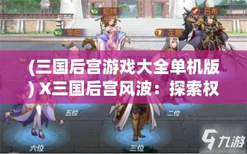 (三国后宫游戏大全单机版) X三国后宫风波：探索权力与爱情的交织战场，谁将主宰命运之轮？掌握阴谋，揭开真相。