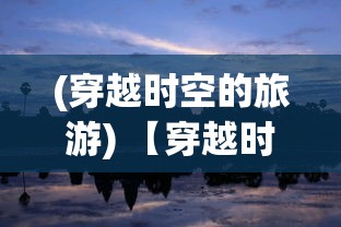 (穿越时空的旅游) 【穿越时空的旅行：在古老的城墙下寻找历史的印记】年代久远，故事繁多。探索历史遗迹，感受时光交错的魅力。